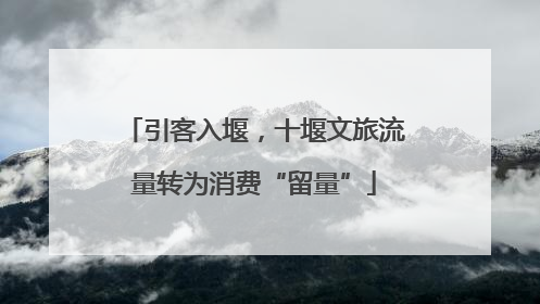 引客入堰，十堰文旅流量转为消费“留量”