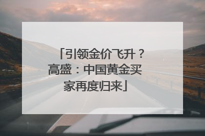 引领金价飞升？高盛：中国黄金买家再度归来