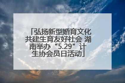 弘扬新型婚育文化 共建生育友好社会 湖南举办“5.29”计生协会员日活动