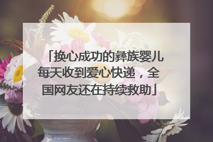 换心成功的彝族婴儿每天收到爱心快递，全国网友还在持续救助