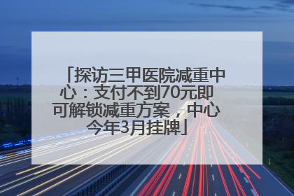 探访三甲医院减重中心：支付不到70元即可解锁减重方案，中心今年3月挂牌