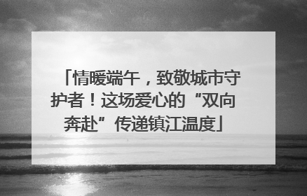 情暖端午，致敬城市守护者！这场爱心的“双向奔赴”传递镇江温度