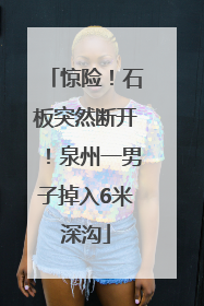 惊险！石板突然断开！泉州一男子掉入6米深沟