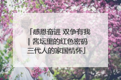 感恩奋进 双争有我｜酱坛里的红色密码 三代人的家国情怀