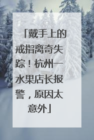 戴手上的戒指离奇失踪！杭州一水果店长报警，原因太意外