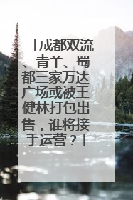 成都双流、青羊、蜀都三家万达广场或被王健林打包出售，谁将接手运营？