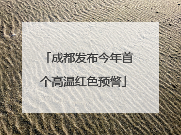 成都发布今年首个高温红色预警