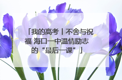 我的高考丨不舍与祝福 海口一中温情励志的“最后一课”