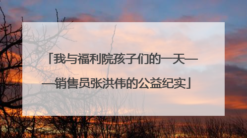 我与福利院孩子们的一天——销售员张洪伟的公益纪实