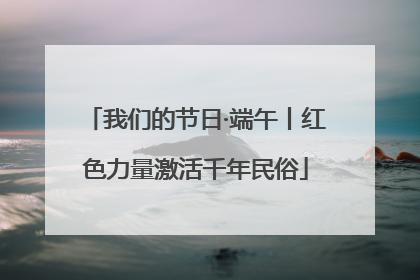我们的节日·端午丨红色力量激活千年民俗