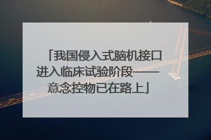 我国侵入式脑机接口进入临床试验阶段——意念控物已在路上