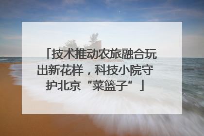 技术推动农旅融合玩出新花样，科技小院守护北京“菜篮子”