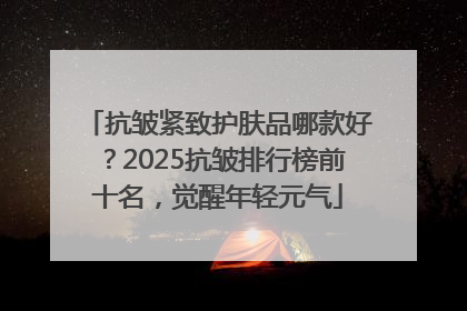 抗皱紧致护肤品哪款好？2025抗皱排行榜前十名，觉醒年轻元气