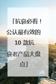 抗衰必看！公认最有效的 10 款抗衰老产品大盘点