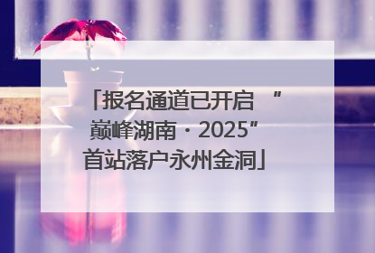 报名通道已开启 “巅峰湖南・2025”首站落户永州金洞