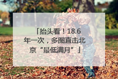 抬头看！18.6年一次，多图直击北京“最低满月”