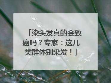 染头发真的会致癌吗？专家：这几类群体别染发！