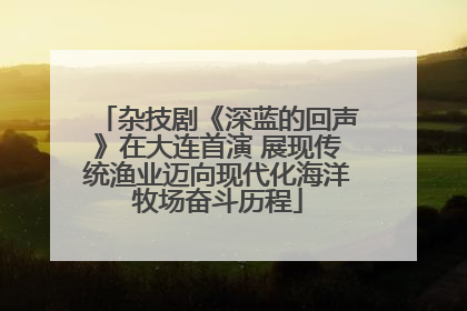 杂技剧《深蓝的回声》在大连首演 展现传统渔业迈向现代化海洋牧场奋斗历程