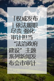 权威发布｜依法履职尽责 强化审计担当 “法治政府建设”主题系列新闻发布会市审计局专场召开