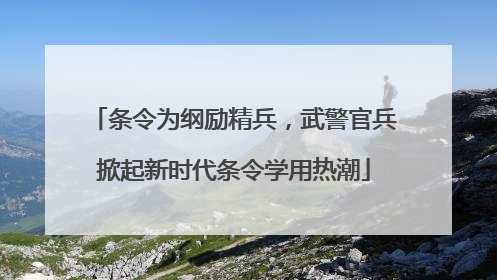 条令为纲励精兵，武警官兵掀起新时代条令学用热潮