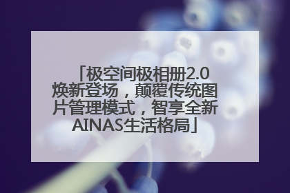 极空间极相册2.0焕新登场，颠覆传统图片管理模式，智享全新AINAS生活格局