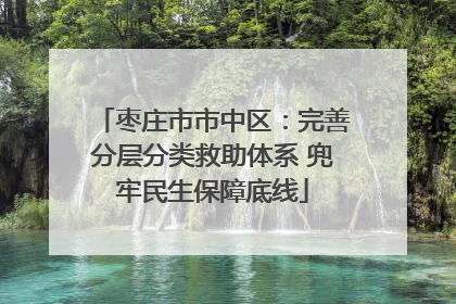 枣庄市市中区：完善分层分类救助体系 兜牢民生保障底线