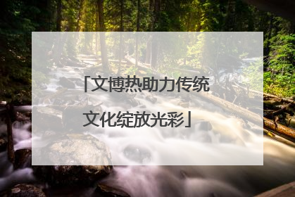 文博热助力传统文化绽放光彩