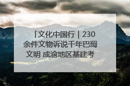 文化中国行｜230余件文物诉说千年巴蜀文明 成渝地区基建考古成果展开展