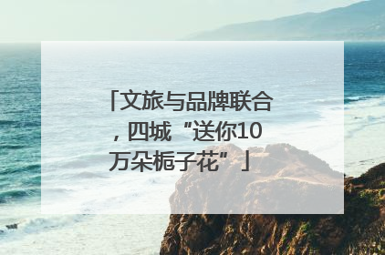 文旅与品牌联合，四城“送你10万朵栀子花”
