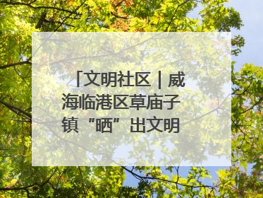 文明社区｜威海临港区草庙子镇“晒”出文明幸福新密码