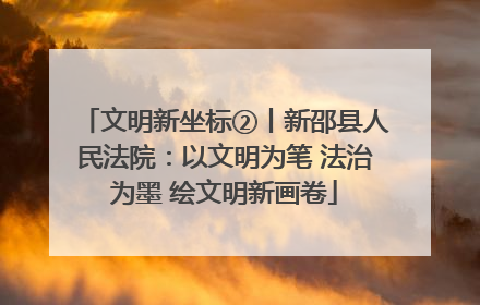 文明新坐标②丨新邵县人民法院：以文明为笔 法治为墨 绘文明新画卷