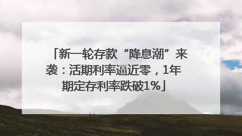 新一轮存款“降息潮”来袭：活期利率逼近零，1年期定存利率跌破1%