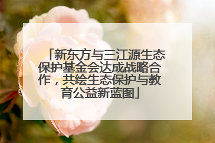 新东方与三江源生态保护基金会达成战略合作，共绘生态保护与教育公益新蓝图
