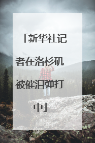 新华社记者在洛杉矶被催泪弹打中