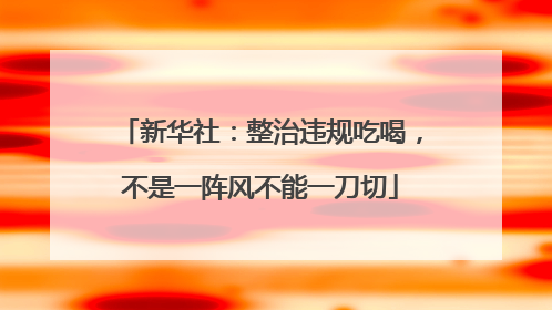 新华社：整治违规吃喝，不是一阵风不能一刀切