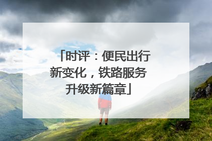 时评：便民出行新变化，铁路服务升级新篇章