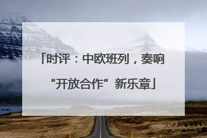 时评：中欧班列，奏响“开放合作”新乐章