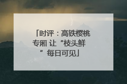 时评：高铁樱桃专厢 让“枝头鲜”每日可见
