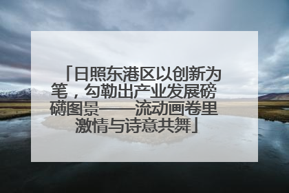 日照东港区以创新为笔，勾勒出产业发展磅礴图景——流动画卷里 激情与诗意共舞