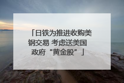 日铁为推进收购美钢交易 考虑送美国政府“黄金股”