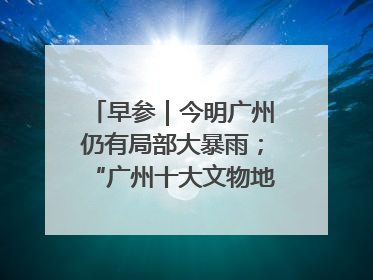 早参｜今明广州仍有局部大暴雨；“广州十大文物地标”首度公布