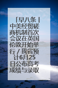 早八条丨中美经贸磋商机制首次会议在英国伦敦开始举行／我省预计6月25日公布高考成绩与录取最低控制分数线