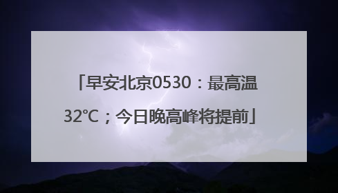 早安北京0530：最高温32℃；今日晚高峰将提前