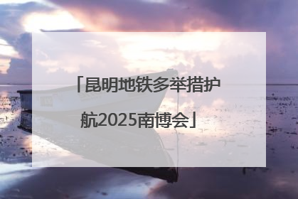 昆明地铁多举措护航2025南博会