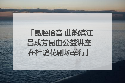 昆腔拾音 曲韵滨江 吕成芳昆曲公益讲座在杜鹃花剧场举行
