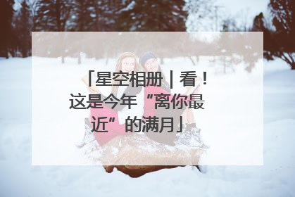 星空相册｜看！这是今年“离你最近”的满月