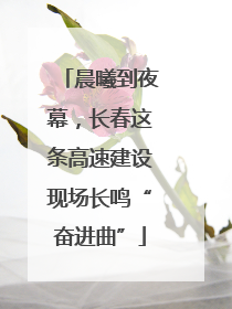 晨曦到夜幕，长春这条高速建设现场长鸣“奋进曲”