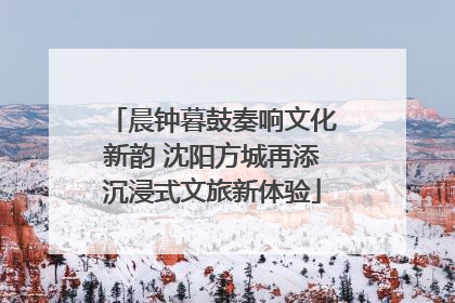 晨钟暮鼓奏响文化新韵 沈阳方城再添沉浸式文旅新体验