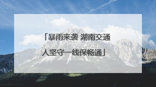 暴雨来袭 湖南交通人坚守一线保畅通