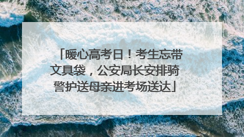 暖心高考日！考生忘带文具袋，公安局长安排骑警护送母亲进考场送达